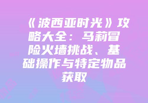 《波西亚时光》攻略大全：马莉冒险火墙挑战、基础操作与特定物品获取