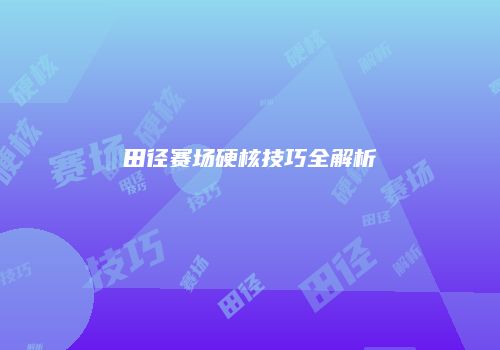 田径赛场硬核技巧全解析