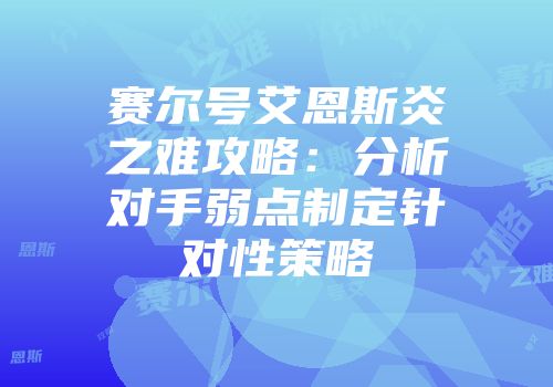 赛尔号艾恩斯炎之难攻略：分析对手弱点制定针对性策略