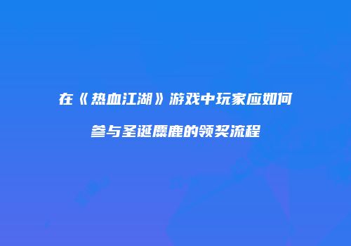 在《热血江湖》游戏中玩家应如何参与圣诞麋鹿的领奖流程