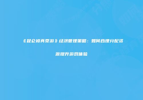 《昆仑修真页游》经济管理策略:如何合理分配资源提升游戏体验
