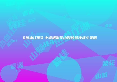 《热血江湖》中遭遇梨花山贼的最佳战斗策略