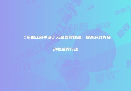 《热血江湖手游》元宝回收秘籍:提高游戏内经济收益的方法
