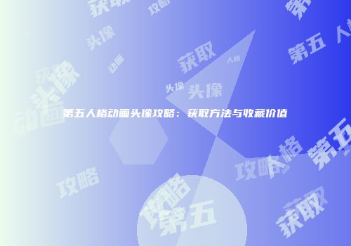 第五人格动画头像攻略：获取方法与收藏价值