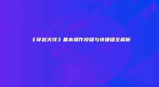 《穿越火线》基本操作按键与快捷键全解析