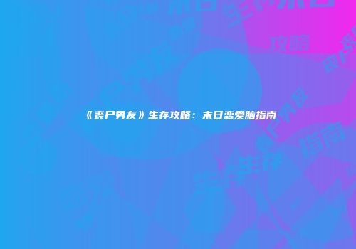 《丧尸男友》生存攻略：末日恋爱脑指南