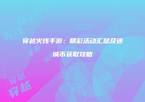 穿越火线手游：精彩活动汇总及迷城币获取攻略