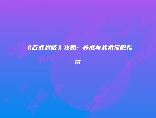 《百式战姬》攻略：养成与战术搭配指南