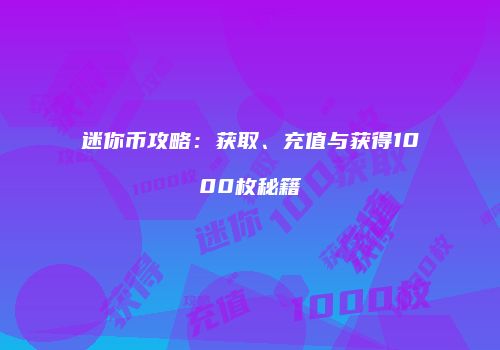 迷你币攻略：获取、充值与获得1000枚秘籍