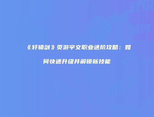 《轩辕剑》页游宇文职业进阶攻略：如何快速升级并解锁新技能