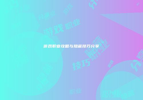 游戏职业攻略与隐藏技巧分享