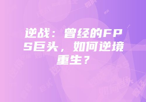 逆战：曾经的FPS巨头，如何逆境重生？