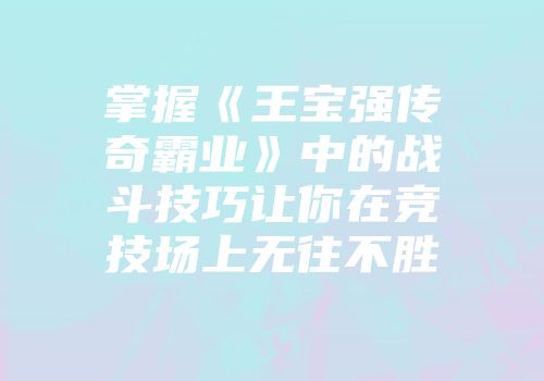 掌握《王宝强传奇霸业》中的战斗技巧让你在竞技场上无往不胜