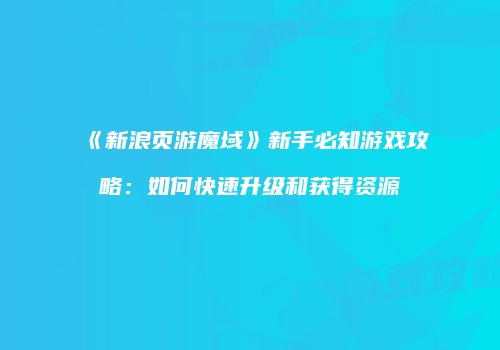 《新浪页游魔域》新手必知游戏攻略:如何快速升级和获得资源