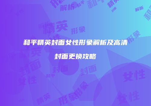 和平精英封面女性形象解析及高清封面更换攻略