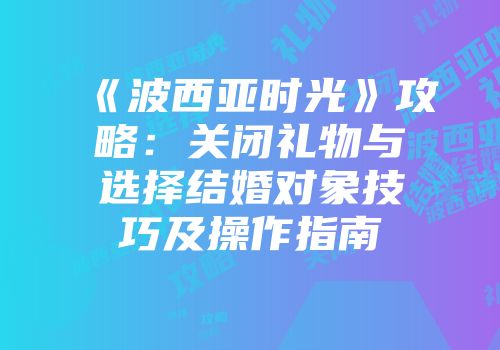 《波西亚时光》攻略：关闭礼物与选择结婚对象技巧及操作指南