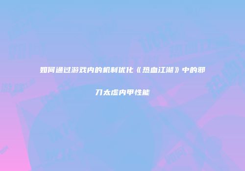 如何通过游戏内的机制优化《热血江湖》中的邪刀太虚内甲性能