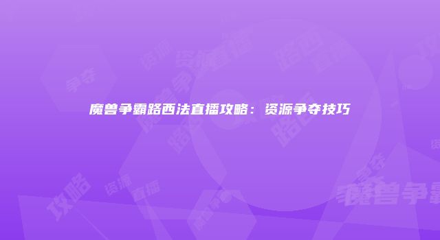 魔兽争霸路西法直播攻略：资源争夺技巧