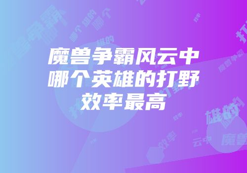 魔兽争霸风云中哪个英雄的打野效率最高
