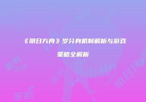 《明日方舟》岁分身机制解析与游戏策略全解析