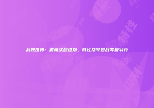 战舰世界：解析战舰级别、特性及军团战等级划分
