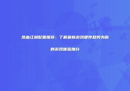 热血江湖配置推荐：了解最新游戏硬件趋势为你的游戏体验加分