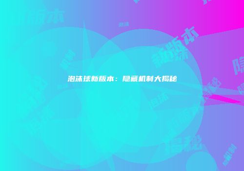 泡沫球新版本：隐藏机制大揭秘