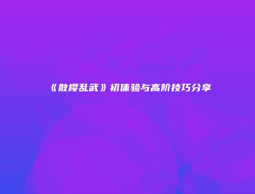 《散樱乱武》初体验与高阶技巧分享