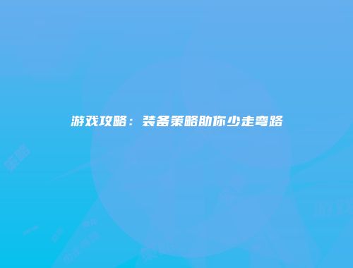 游戏攻略：装备策略助你少走弯路