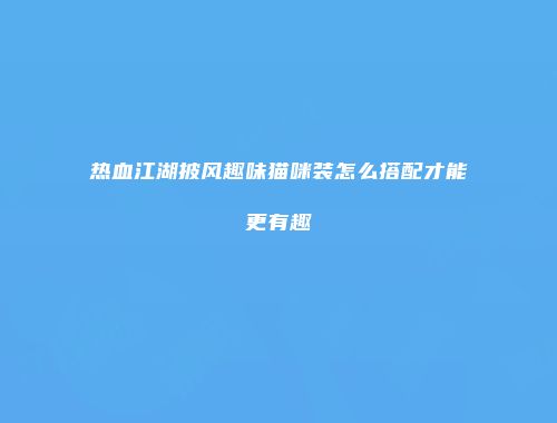 热血江湖披风趣味猫咪装怎么搭配才能更有趣