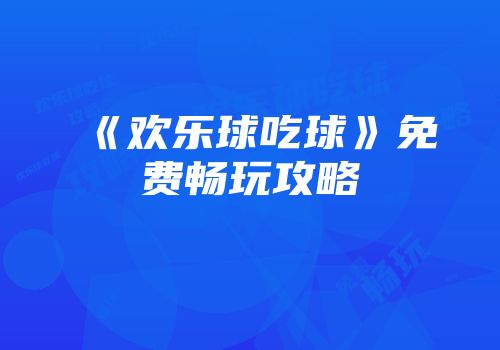 《欢乐球吃球》免费畅玩攻略