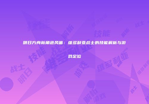 明日方舟新角色风笛：维多利亚战士的技能解析与游戏定位