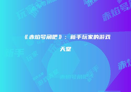 《赤焰号角吧》：新手玩家的游戏天堂