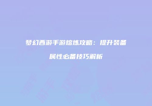 梦幻西游手游熔炼攻略：提升装备属性必备技巧解析