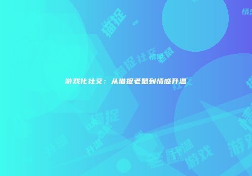 游戏化社交：从猫捉老鼠到情感升温