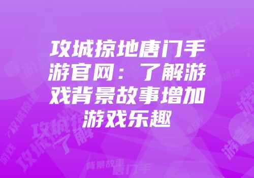 攻城掠地唐门手游官网：了解游戏背景故事增加游戏乐趣