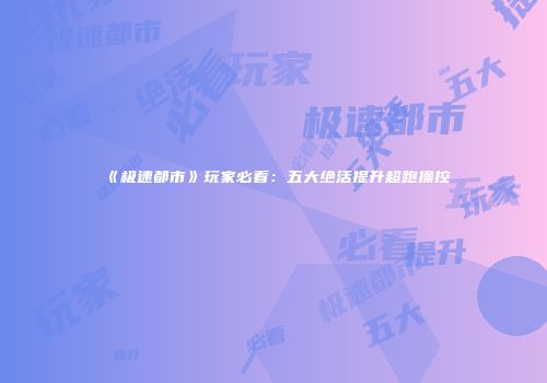 《极速都市》玩家必看：五大绝活提升超跑操控