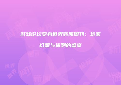 游戏论坛变身世界新闻周刊：玩家幻想与猜测的盛宴