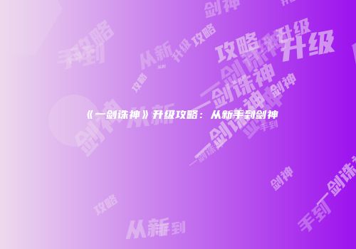 《一剑诛神》升级攻略：从新手到剑神