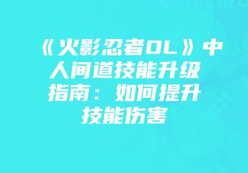 《火影忍者OL》中人间道技能升级指南：如何提升技能伤害