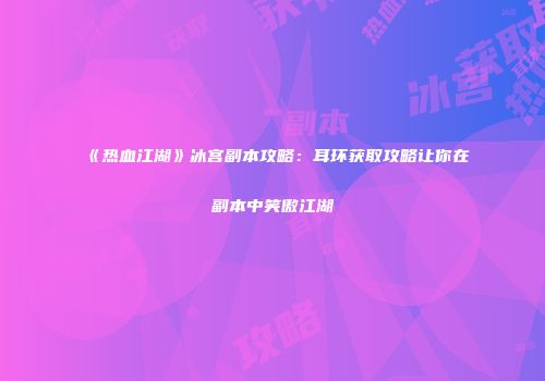 《热血江湖》冰宫副本攻略：耳环获取攻略让你在副本中笑傲江湖