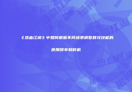 《热血江湖》中如何根据不同场景调整群攻技能的使用频率和时机