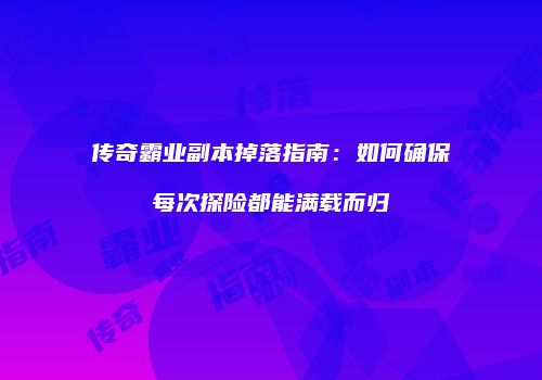传奇霸业副本掉落指南:如何确保每次探险都能满载而归