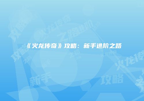 《火龙传奇》攻略：新手进阶之路