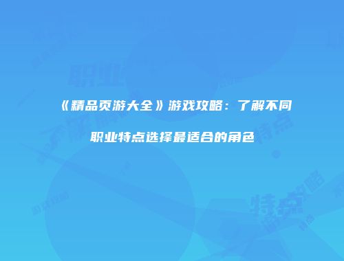 《精品页游大全》游戏攻略：了解不同职业特点选择最适合的角色