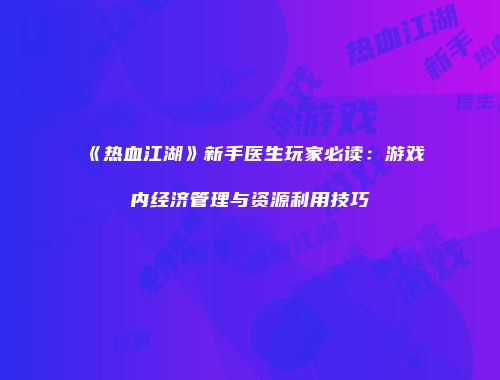 《热血江湖》新手医生玩家必读：游戏内经济管理与资源利用技巧