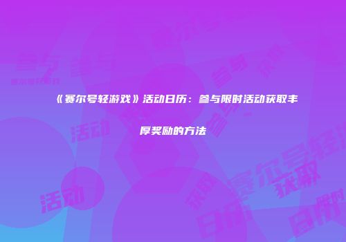 《赛尔号轻游戏》活动日历：参与限时活动获取丰厚奖励的方法