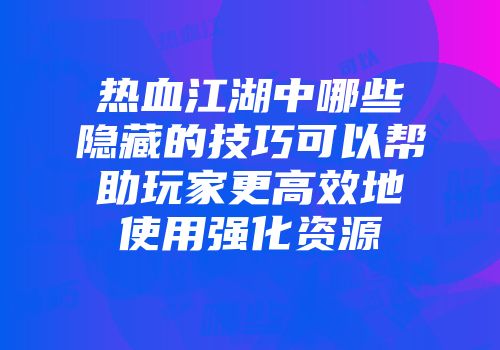 热血江湖中哪些隐藏的技巧可以帮助玩家更高效地使用强化资源