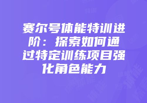 赛尔号体能特训进阶：探索如何通过特定训练项目强化角色能力