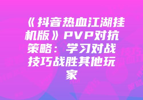 《抖音热血江湖挂机版》PVP对抗策略：学习对战技巧战胜其他玩家